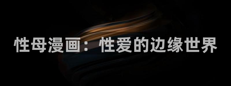 yy漫画网免费入口：性母漫画：性爱的边缘世界